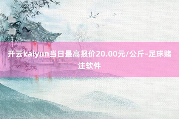 开云kaiyun当日最高报价20.00元/公斤-足球赌注软件