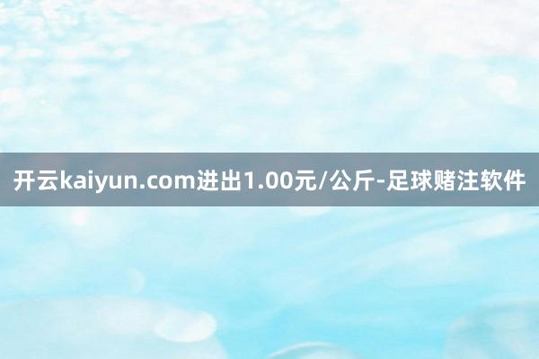 开云kaiyun.com进出1.00元/公斤-足球赌注软件