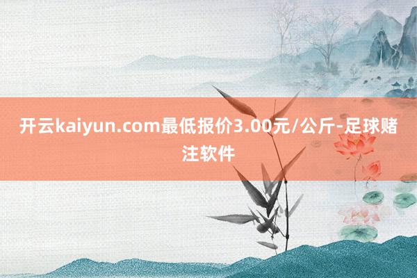 开云kaiyun.com最低报价3.00元/公斤-足球赌注软件