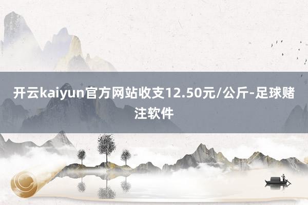 开云kaiyun官方网站收支12.50元/公斤-足球赌注软件