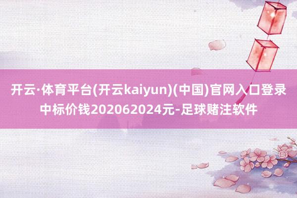 开云·体育平台(开云kaiyun)(中国)官网入口登录中标价钱202062024元-足球赌注软件