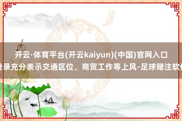 开云·体育平台(开云kaiyun)(中国)官网入口登录充分表示交通区位、商贸工作等上风-足球赌注软件