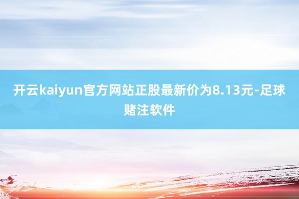 开云kaiyun官方网站正股最新价为8.13元-足球赌注软件