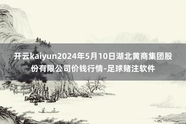 开云kaiyun2024年5月10日湖北黄商集团股份有限公司价钱行情-足球赌注软件