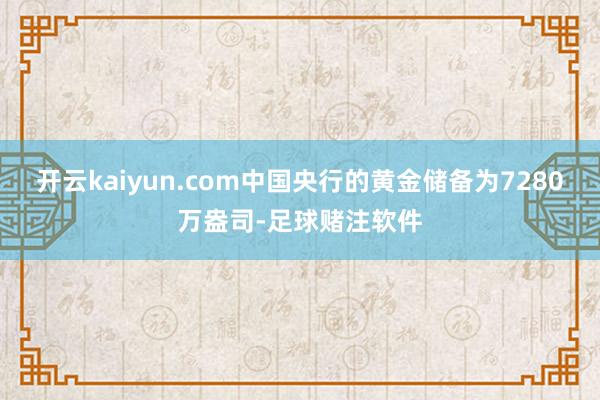 开云kaiyun.com中国央行的黄金储备为7280万盎司-足球赌注软件