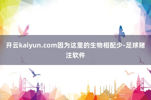 开云kaiyun.com因为这里的生物相配少-足球赌注软件