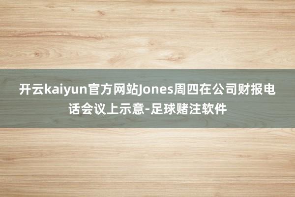 开云kaiyun官方网站Jones周四在公司财报电话会议上示意-足球赌注软件