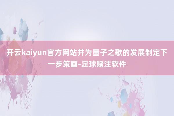 开云kaiyun官方网站并为量子之歌的发展制定下一步策画-足球赌注软件