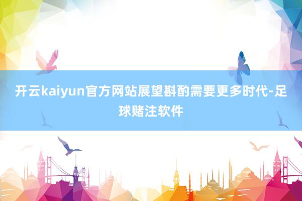 开云kaiyun官方网站展望斟酌需要更多时代-足球赌注软件