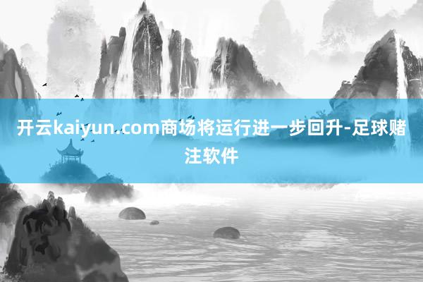 开云kaiyun.com商场将运行进一步回升-足球赌注软件