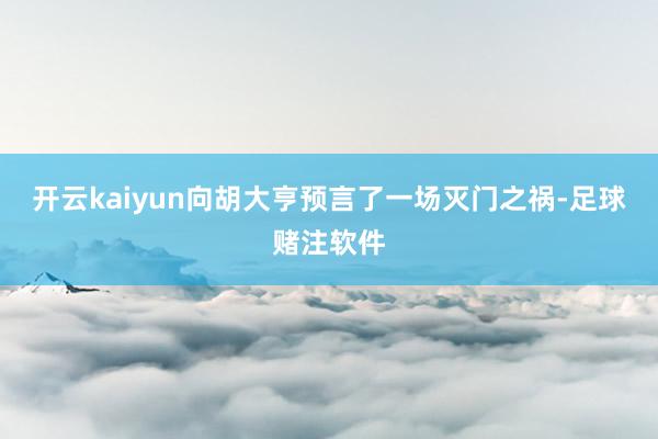 开云kaiyun向胡大亨预言了一场灭门之祸-足球赌注软件