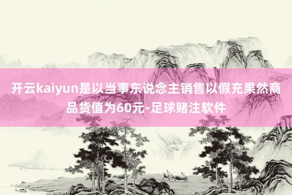 开云kaiyun是以当事东说念主销售以假充果然商品货值为60元-足球赌注软件