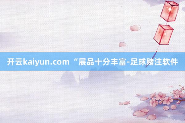 开云kaiyun.com 　　“展品十分丰富-足球赌注软件