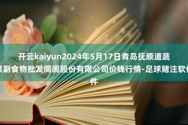 开云kaiyun2024年5月17日青岛抚顺道蔬菜副食物批发阛阓股份有限公司价钱行情-足球赌注软件