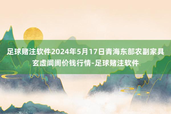 足球赌注软件2024年5月17日青海东部农副家具玄虚阛阓价钱行情-足球赌注软件