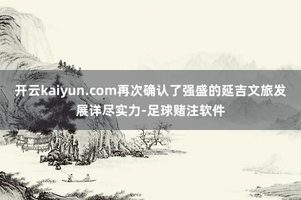 开云kaiyun.com再次确认了强盛的延吉文旅发展详尽实力-足球赌注软件