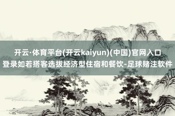 开云·体育平台(开云kaiyun)(中国)官网入口登录如若搭客选拔经济型住宿和餐饮-足球赌注软件