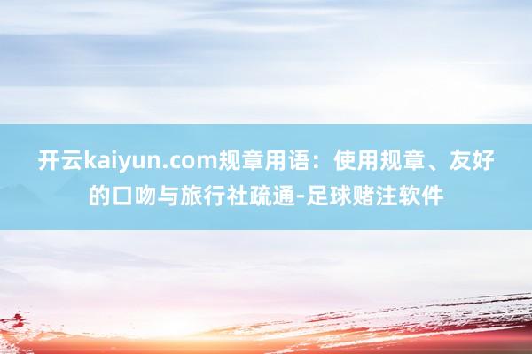 开云kaiyun.com规章用语：使用规章、友好的口吻与旅行社疏通-足球赌注软件