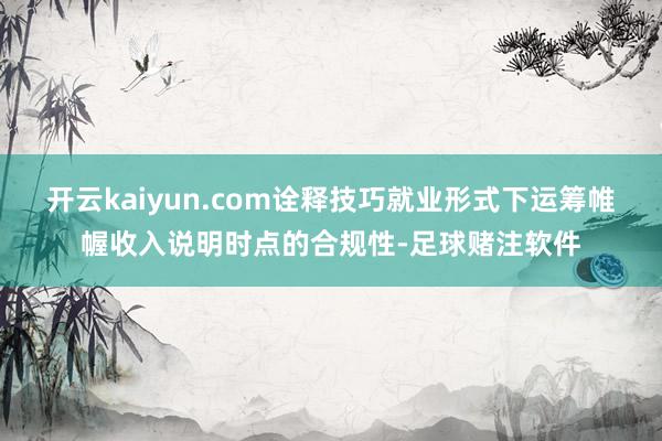 开云kaiyun.com诠释技巧就业形式下运筹帷幄收入说明时点的合规性-足球赌注软件
