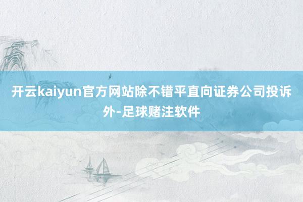 开云kaiyun官方网站除不错平直向证券公司投诉外-足球赌注软件