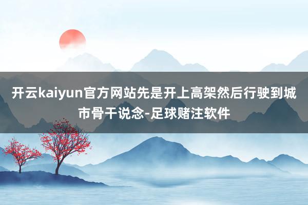 开云kaiyun官方网站先是开上高架然后行驶到城市骨干说念-足球赌注软件