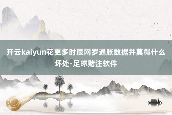 开云kaiyun花更多时辰网罗通胀数据并莫得什么坏处-足球赌注软件