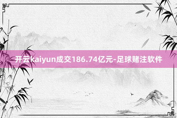 开云kaiyun成交186.74亿元-足球赌注软件