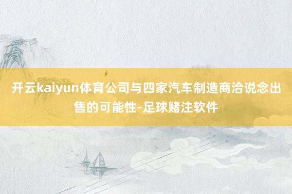 开云kaiyun体育公司与四家汽车制造商洽说念出售的可能性-足球赌注软件