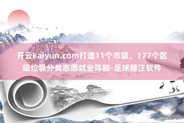 开云kaiyun.com打造11个市级、177个区级垃圾分类志愿就业阵脚-足球赌注软件