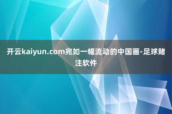 开云kaiyun.com宛如一幅流动的中国画-足球赌注软件