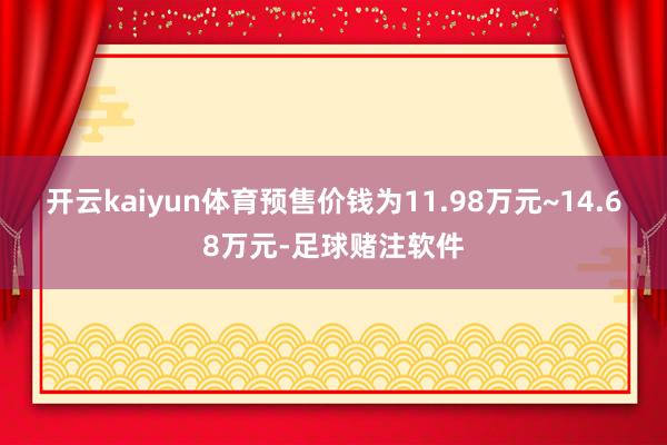 开云kaiyun体育预售价钱为11.98万元~14.68万元-足球赌注软件