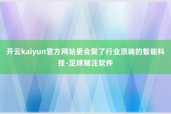 开云kaiyun官方网站更会聚了行业顶端的智能科技-足球赌注软件