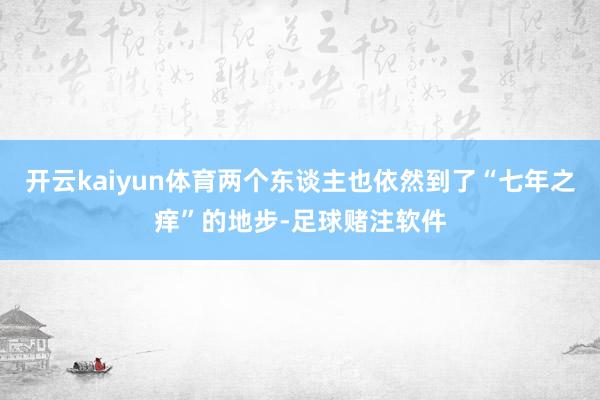 开云kaiyun体育两个东谈主也依然到了“七年之痒”的地步-足球赌注软件