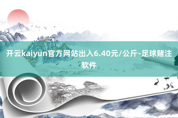 开云kaiyun官方网站出入6.40元/公斤-足球赌注软件