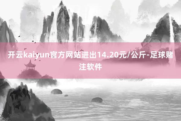 开云kaiyun官方网站进出14.20元/公斤-足球赌注软件