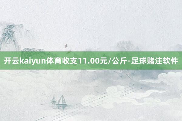 开云kaiyun体育收支11.00元/公斤-足球赌注软件