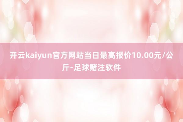 开云kaiyun官方网站当日最高报价10.00元/公斤-足球赌注软件