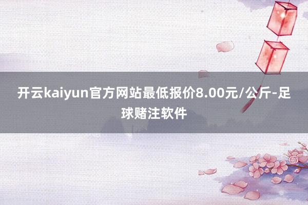 开云kaiyun官方网站最低报价8.00元/公斤-足球赌注软件