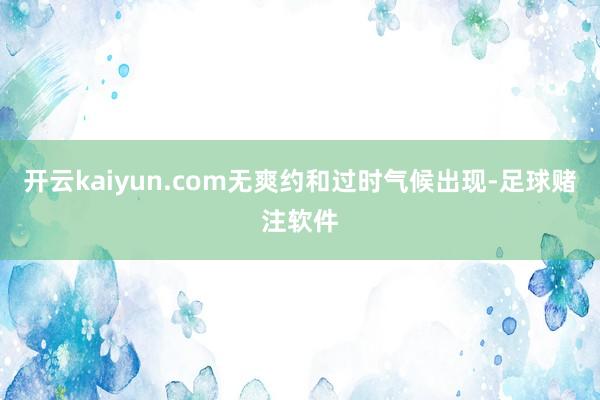 开云kaiyun.com无爽约和过时气候出现-足球赌注软件