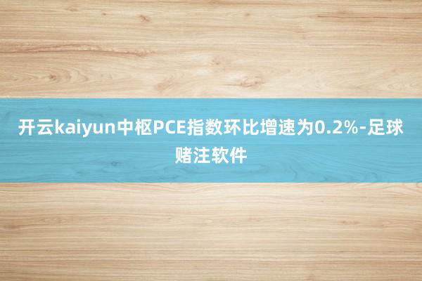 开云kaiyun中枢PCE指数环比增速为0.2%-足球赌注软件