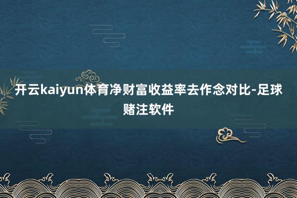 开云kaiyun体育净财富收益率去作念对比-足球赌注软件