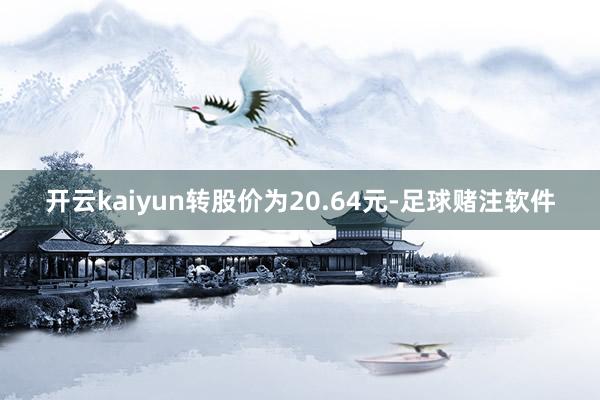 开云kaiyun转股价为20.64元-足球赌注软件