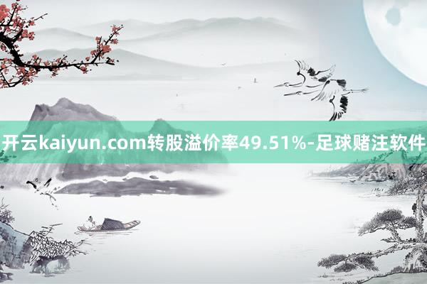 开云kaiyun.com转股溢价率49.51%-足球赌注软件