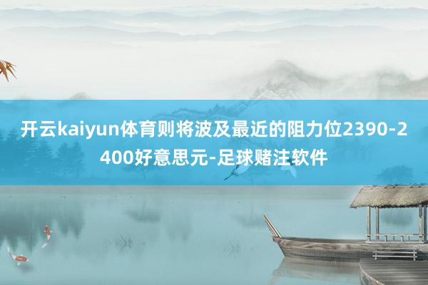 开云kaiyun体育则将波及最近的阻力位2390-2400好意思元-足球赌注软件