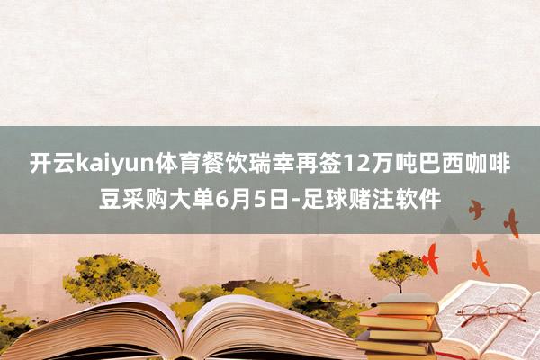 开云kaiyun体育餐饮瑞幸再签12万吨巴西咖啡豆采购大单6月5日-足球赌注软件