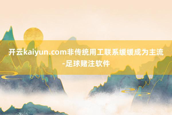 开云kaiyun.com非传统用工联系缓缓成为主流-足球赌注软件