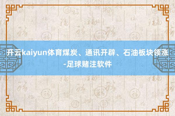 开云kaiyun体育煤炭、通讯开辟、石油板块领涨-足球赌注软件