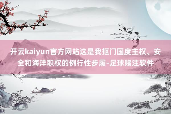 开云kaiyun官方网站这是我抠门国度主权、安全和海洋职权的例行性步履-足球赌注软件