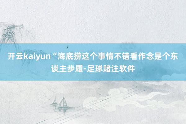 开云kaiyun“海底捞这个事情不错看作念是个东谈主步履-足球赌注软件