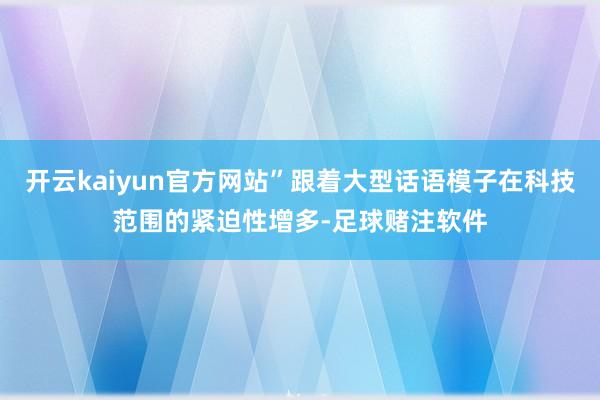 开云kaiyun官方网站”跟着大型话语模子在科技范围的紧迫性增多-足球赌注软件